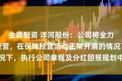 金鼎配资 洋河股份：公司将全力以赴开展生产经营，在保障经营活动正常开展的情况下，执行公司章程及分红回报规划中的利润分配政策