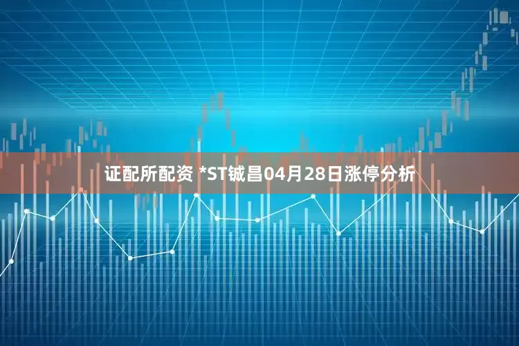 证配所配资 *ST铖昌04月28日涨停分析