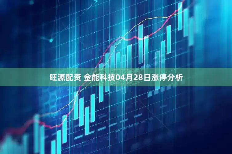 旺源配资 金能科技04月28日涨停分析