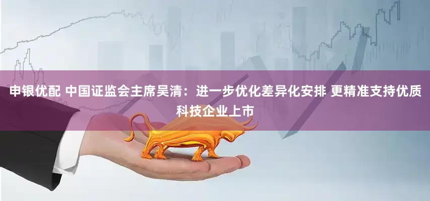 申银优配 中国证监会主席吴清：进一步优化差异化安排 更精准支持优质科技企业上市