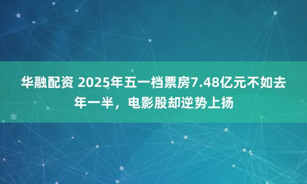 华融配资 2025年五一档票房7.48亿元不如去年一半，电影股却逆势上扬