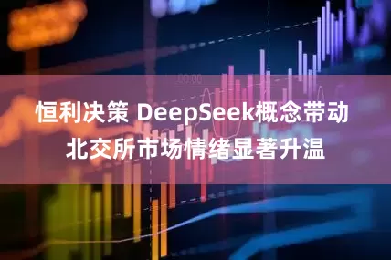 恒利决策 DeepSeek概念带动 北交所市场情绪显著升温