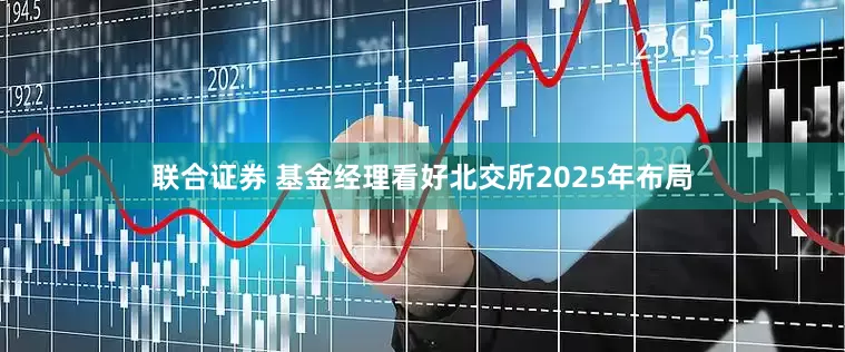 联合证券 基金经理看好北交所2025年布局