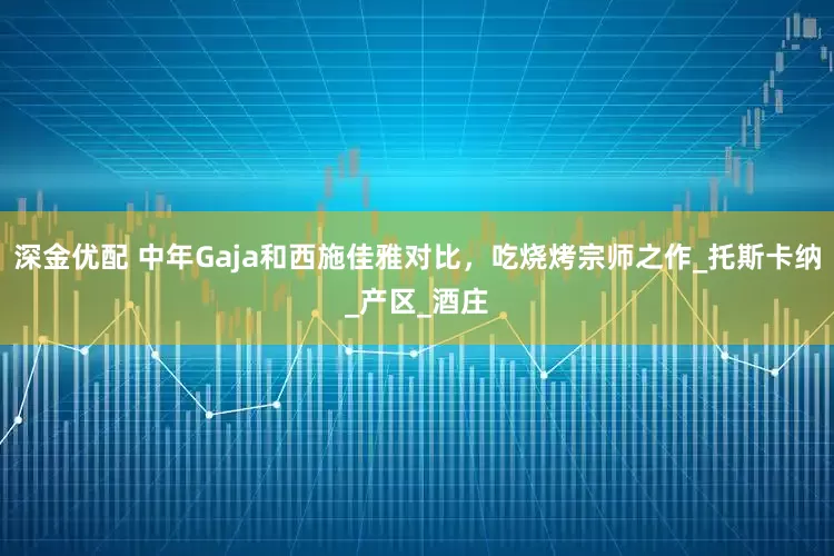 深金优配 中年Gaja和西施佳雅对比，吃烧烤宗师之作_托斯卡纳_产区_酒庄