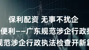 保利配资 无事不扰企 “码”上更便利——广东规范涉企行政执法检查开新篇