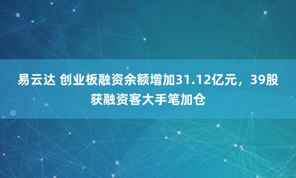 易云达 创业板融资余额增加31.12亿元，39股获融资客大手笔加仓