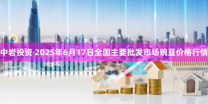 中岩投资 2025年6月17日全国主要批发市场豌豆价格行情