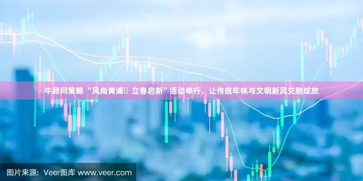 牛顾问策略 “风尚黄浦・立春启新”活动举行，让传统年味与文明新风交融绽放