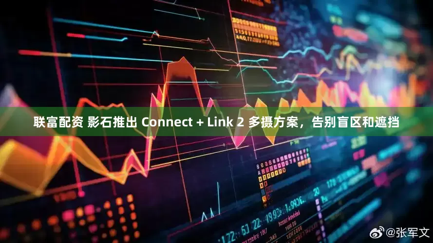 联富配资 影石推出 Connect + Link 2 多摄方案，告别盲区和遮挡
