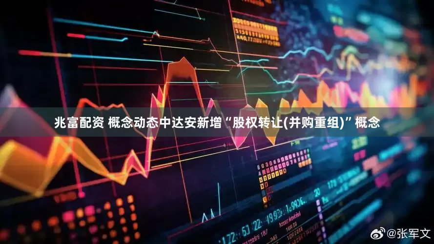 兆富配资 概念动态中达安新增“股权转让(并购重组)”概念