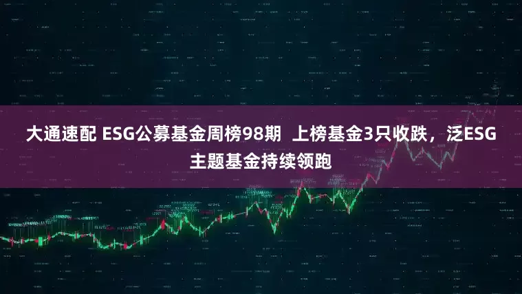 大通速配 ESG公募基金周榜98期  上榜基金3只收跌，泛ESG主题基金持续领跑
