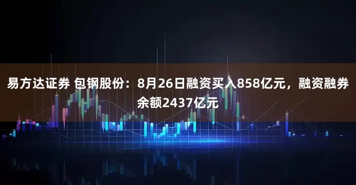 易方达证券 包钢股份：8月26日融资买入858亿元，融资融券余额2437亿元