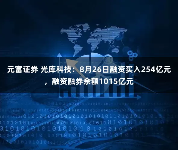 元富证券 光库科技：8月26日融资买入254亿元，融资融券余额1015亿元