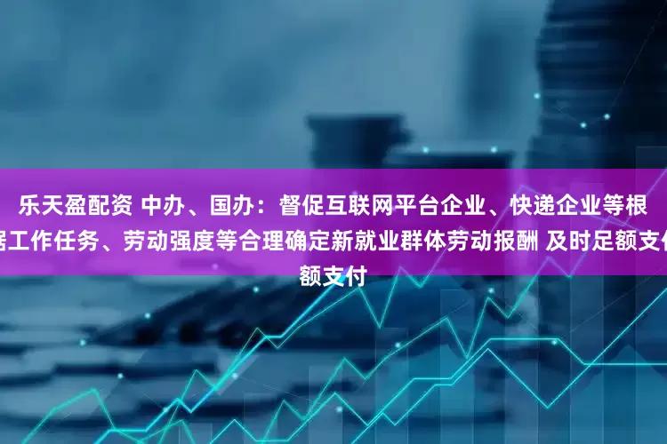 乐天盈配资 中办、国办：督促互联网平台企业、快递企业等根据工作任务、劳动强度等合理确定新就业群体劳动报酬 及时足额支付