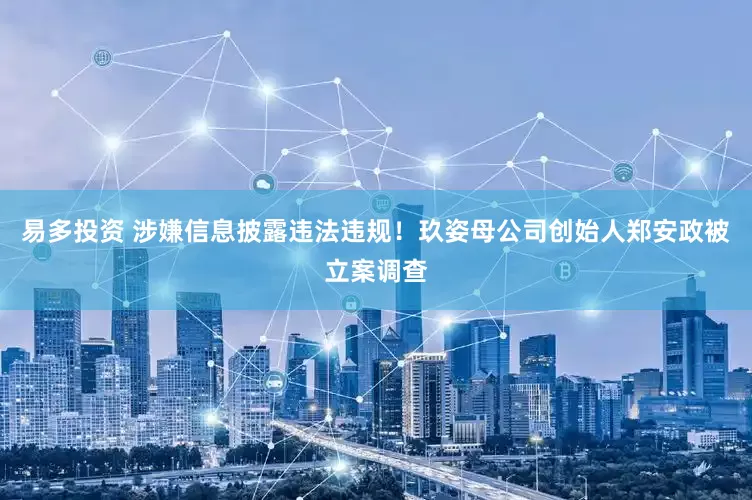 易多投资 涉嫌信息披露违法违规！玖姿母公司创始人郑安政被立案调查