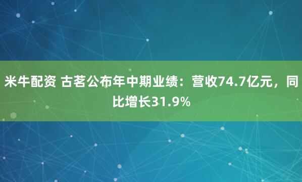 米牛配资 古茗公布年中期业绩：营收74.7亿元，同比增长31.9%